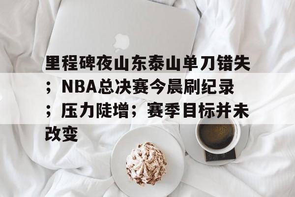 包含里程碑夜山东泰山单刀错失;NBA总决赛今晨刷纪录;压力陡增;赛季目标并未改变的词条 包含里程碑夜山东泰山单刀错失;NBA总决赛今晨刷纪录;压力陡增;赛季目标并未改变的词条