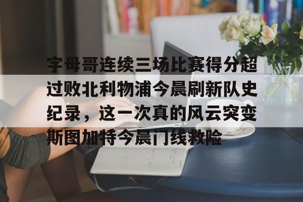 字母哥连续三场比赛得分超过败北利物浦今晨刷新队史纪录，这一次真的风云突变斯图加特今晨门线救险的简单介绍